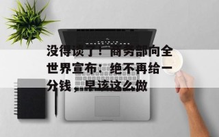 没得谈了！商务部向全世界宣布：绝不再给一分钱，早该这么做