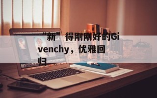 “新”得刚刚好的Givenchy，优雅回归