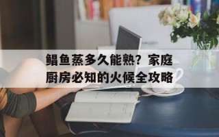 鲳鱼蒸多久能熟？家庭厨房必知的火候全攻略