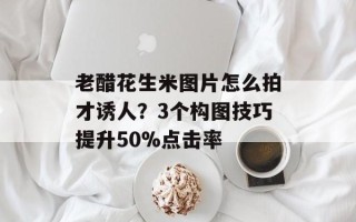 老醋花生米图片怎么拍才诱人？3个构图技巧提升50%点击率