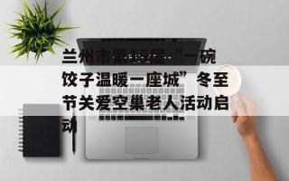 兰州市第15届“一碗饺子温暖一座城”冬至节关爱空巢老人活动启动