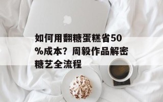 如何用翻糖蛋糕省50%成本？周毅作品解密糖艺全流程