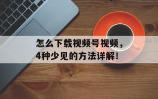 怎么下载视频号视频，4种少见的方法详解！