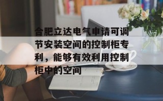 合肥立达电气申请可调节安装空间的控制柜专利，能够有效利用控制柜中的空间