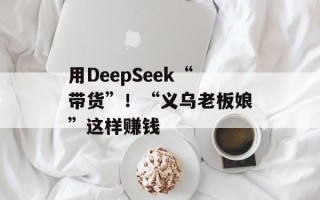 用DeepSeek“带货”！“义乌老板娘”这样赚钱