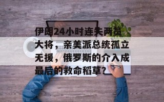 伊朗24小时连失两员大将，亲美派总统孤立无援，俄罗斯的介入成最后的救命稻草？