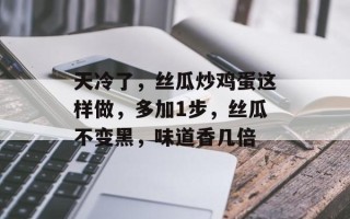 天冷了，丝瓜炒鸡蛋这样做，多加1步，丝瓜不变黑，味道香几倍