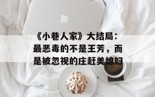 《小巷人家》大结局：最恶毒的不是王芳，而是被忽视的庄赶美媳妇