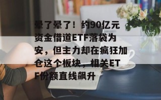 晕了晕了！约90亿元资金借道ETF落袋为安，但主力却在疯狂加仓这个板块，相关ETF份额直线飙升