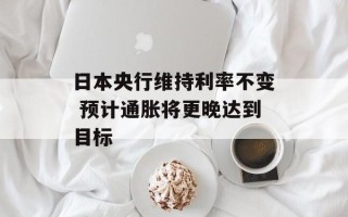 日本央行维持利率不变 预计通胀将更晚达到目标