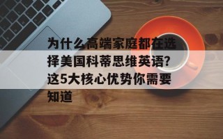 为什么高端家庭都在选择美国科蒂思维英语？这5大核心优势你需要知道