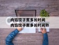 肉馅饺子煮多长时间 肉馅饺子煮多长时间熟
