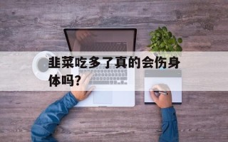 韭菜吃多了真的会伤身体吗？