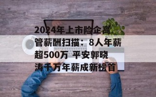 2024年上市险企高管薪酬扫描：8人年薪超500万 平安郭晓涛千万年薪成新榜首