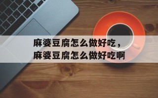麻婆豆腐怎么做好吃，麻婆豆腐怎么做好吃啊