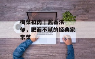 梅菜扣肉 | 酱香浓郁，肥而不腻的经典家常菜