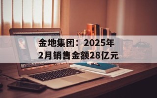 金地集团：2025年2月销售金额28亿元
