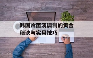 韩国冷面汤调制的黄金秘诀与实用技巧