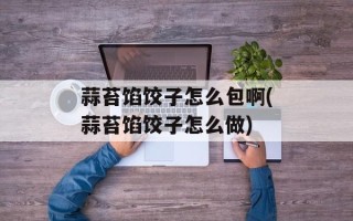 蒜苔馅饺子怎么包啊(蒜苔馅饺子怎么做)