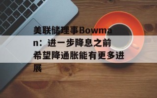 美联储理事Bowman：进一步降息之前 希望降通胀能有更多进展