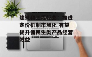 建筑和工程行业：推进定价机制市场化 有望提升偏民生类产品经营效益
