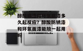 醇酸底漆和环氧底漆多久起反应？醇酸防锈漆和环氧面漆能放一起用吗