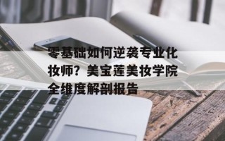 零基础如何逆袭专业化妆师？美宝莲美妆学院全维度解剖报告