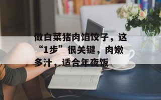 做白菜猪肉馅饺子，这“1步”很关键，肉嫩多汁，适合年夜饭