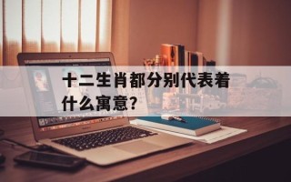 十二生肖都分别代表着什么寓意？