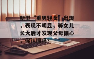 新型“重男轻女”出现，表现不明显，等女儿长大后才发现父母偏心，你认同吗？