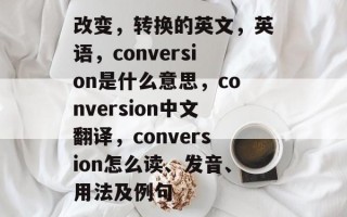 改变，转换的英文，英语，conversion是什么意思，conversion中文翻译，conversion怎么读、发音、用法及例句