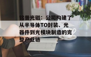 铭普光磁：公司构建了从半导体TO封装、光器件到光模块制造的完整产业链