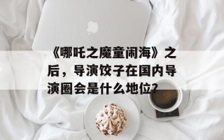 《哪吒之魔童闹海》之后，导演饺子在国内导演圈会是什么地位？