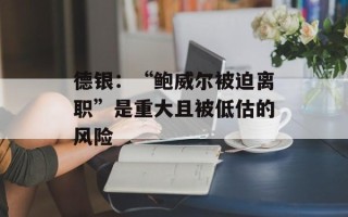 德银：“鲍威尔被迫离职”是重大且被低估的风险