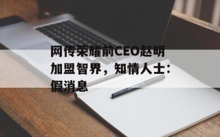 网传荣耀前CEO赵明加盟智界，知情人士：假消息