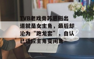 TVB老戏骨苏恩磁出道就是女主角，最后却沦为“跑龙套”，自认已适应主角变闲角