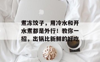 煮冻饺子，用冷水和开水煮都是外行！教你一招，出锅比新鲜的好吃