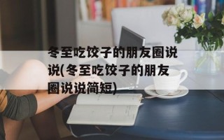 冬至吃饺子的朋友圈说说(冬至吃饺子的朋友圈说说简短)