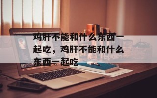 鸡肝不能和什么东西一起吃，鸡肝不能和什么东西一起吃