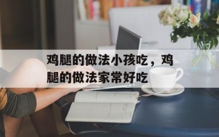 鸡腿的做法小孩吃，鸡腿的做法家常好吃