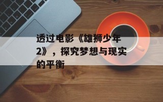透过电影《雄狮少年 2》，探究梦想与现实的平衡