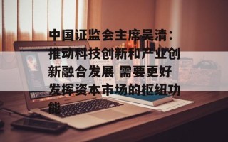 中国证监会主席吴清：推动科技创新和产业创新融合发展 需要更好发挥资本市场的枢纽功能