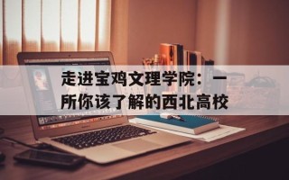 走进宝鸡文理学院：一所你该了解的西北高校