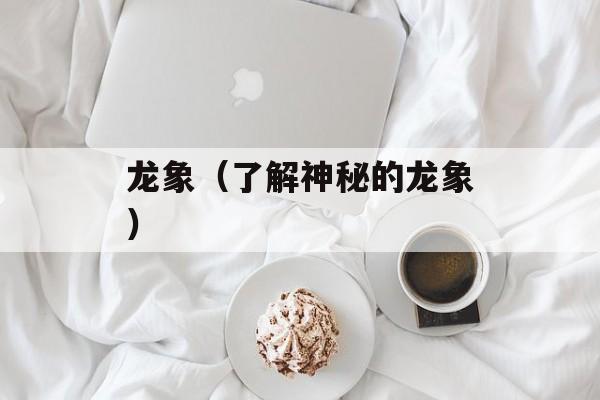 龙象（了解神秘的龙象）-第1张图片-