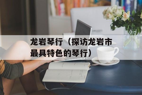 龙岩琴行（探访龙岩市最具特色的琴行）-第1张图片-