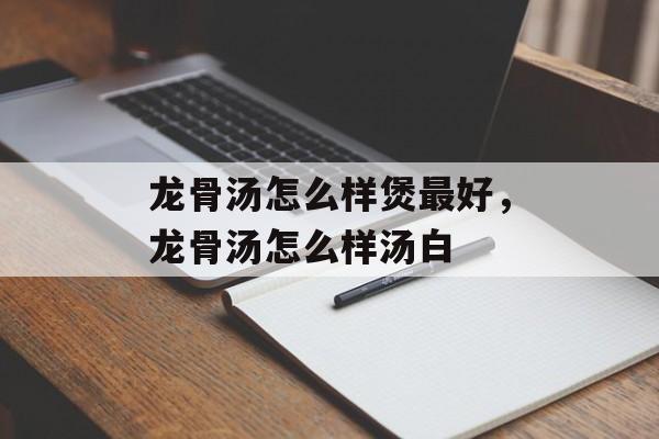 龙骨汤怎么样煲最好，龙骨汤怎么样汤白-第1张图片-