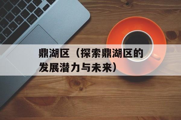 鼎湖区（探索鼎湖区的发展潜力与未来）-第1张图片-