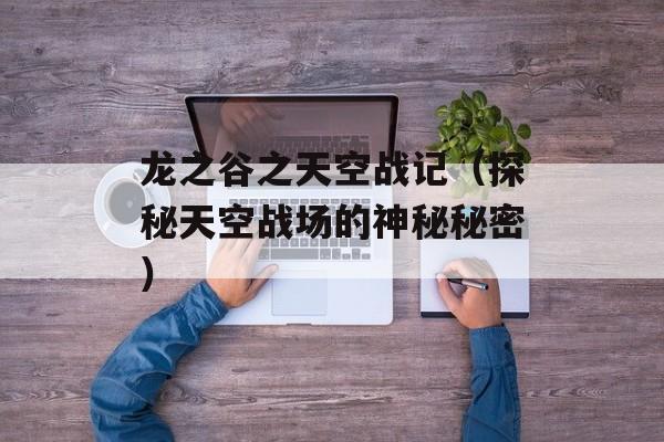 龙之谷之天空战记（探秘天空战场的神秘秘密）-第1张图片-