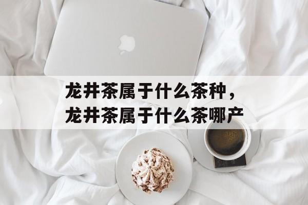 龙井茶属于什么茶种，龙井茶属于什么茶哪产-第1张图片-