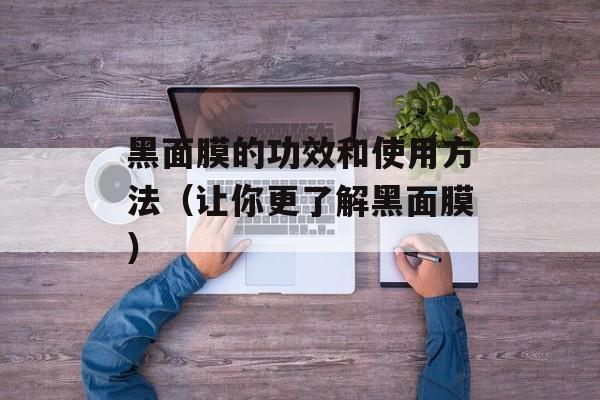黑面膜的功效和使用方法（让你更了解黑面膜）-第1张图片-